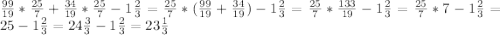 \frac{99}{19}* \frac{25}{7}+ \frac{34}{19}* \frac{25}{7}-1 \frac{2}{3} =\frac{25}{7}*( \frac{99}{19} + \frac{34}{19} )-1 \frac{2}{3}= \frac{25}{7}* \frac{133}{19}-1 \frac{2}{3}=\frac{25}{7}*7-1 \frac{2}{3}=25-1 \frac{2}{3}=24 \frac{3}{3}-1 \frac{2}{3}=23 \frac{1}{3}