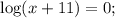 \displaystyle \log(x+11)=0;