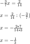 - \frac{3}{7} x= \frac{2}{14} \\ \\ x= \frac{2}{14} :(- \frac{3}{7} ) \\ \\ x=- \frac{2*7}{14*3} \\ \\ x=- \frac{1}{3}