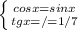 \left \{ {{cosx=sinx} \atop {tgx=/=1/7}} \right.