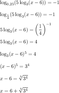 \log_{0,25}(5\log_3(x-6))=-1\\\\\log_{ \frac{1}{4} }(5\log_3(x-6))=-1\\\\5\log_3(x-6)= \bigg(\dfrac{1}{4}\bigg)^{-1}\\\\5\log_3(x-6)=4\\\\\log_3(x-6)^5=4\\\\(x-6)^5=3^4\\\\x-6 = \sqrt[5]{3^4} \\\\x=6+ \sqrt[5]{3^4}