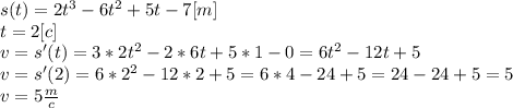 s(t)=2t^3-6t^2+5t-7[m] \\ &#10;t=2[c] \\ &#10;v=s'(t)=3*2t^2-2*6t+5*1-0=&#10;6t^2-12t+5 \\ &#10;v=s'(2)=6*2^2-12*2+5=6*4-24+5=&#10;24-24+5=5 \\ &#10;v=5 \frac{m}{c}