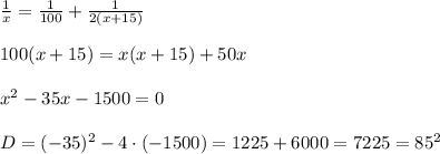 \frac{1}{x}= \frac{1}{100}+ \frac{1}{2(x+15)} \\ \\ 100(x+15)=x(x+15)+50x \\ \\ x^{2} -35x-1500=0 \\ \\ D=(-35) ^{2}-4\cdot (-1500)=1225+6000=7225=85^{2}