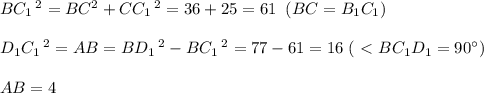 BC_1\, ^2=BC^2+CC_1\, ^2=36+25=61\; \; (BC=B_1C_1)\\\\D_1C_1\, ^2=AB=BD_1\, ^2-BC_1\, ^2=77-61=16\; (\ \textless \ BC_1D_1=90^\circ)\\\\AB=4