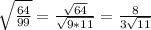 \sqrt{ \frac{64}{99} } = \frac{ \sqrt{64} }{ \sqrt{9*11} } = \frac{8}{3 \sqrt{11} }