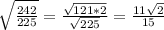 \sqrt{ \frac{242}{225} } = \frac{ \sqrt{121*2} }{ \sqrt{225} } = \frac{11 \sqrt{2} }{15}