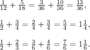 \frac{1}{12} + \frac{5}{18} = \frac{3}{36} + \frac{10}{36} = \frac{13}{36} , \\ \\ \frac{1}{2} + \frac{3}{4} = \frac{2}{4} + \frac{3}{4} = \frac{5}{4} = 1 \frac{1}{4}, \\ \\ \frac{1}{2} + \frac{2}{3} = \frac{3}{6} + \frac{4}{6} = \frac{7}{6} = 1 \frac{1}{6}.