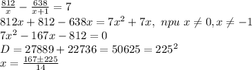 \frac{812}{x}-\frac{638}{x+1}=7\\ 812x+812-638x=7x^2+7x,\ npu\ x \neq 0,x \neq -1\\&#10;7x^2-167x-812=0&#10;\\ D=27889+22736=50625=225^2\\&#10;x=\frac{167 \pm225}{14}