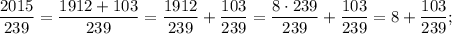 \displaystyle\frac{2015}{239}=\frac{1912+103}{239}=\frac{1912}{239}+\frac{103}{239}=\frac{8\cdot239}{239}+\frac{103}{239}=8+\frac{103}{239};