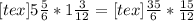 [tex]5 \frac{5}{6} *1 \frac{3}{12} = [tex] \frac{35}{6} * \frac{15}{12}