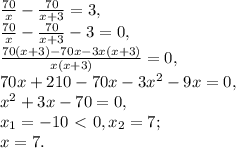 \frac{70}{x}-\frac{70}{x+3} = 3, \\ \frac{70}{x}-\frac{70}{x+3}-3 = 0, \\ \frac{70(x+3)-70x-3x(x+3)}{x(x+3)} = 0, \\ 70x+210-70x-3x^2-9x=0, \\ x^2+3x-70=0, \\ x_1=-10\ \textless \ 0, x_2=7; \\ x=7.