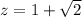 z=1+ \sqrt{2}