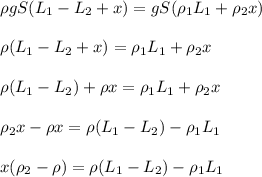 \rho gS(L_1-L_2+x)=gS(\rho_1L_1+\rho_2x) \newline \newline&#10;\rho (L_1-L_2+x)=\rho_1L_1+\rho_2x \newline \newline&#10;\rho( L_1-L_2)+\rho x=\rho_1L_1+\rho_2x \newline \newline&#10;\rho_2x-\rho x =\rho( L_1-L_2)-\rho_1L_1 \newline \newline&#10;x(\rho_2-\rho) =\rho( L_1-L_2)-\rho_1L_1&#10;