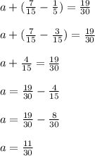 a+( \frac{7}{15} - \frac{1}{5})= \frac{19}{30} \\ \\ a+( \frac{7}{15} - \frac{3}{15})= \frac{19}{30} \\ \\ a+\frac{4}{15} = \frac{19}{30} \\ \\ a= \frac{19}{30} -\frac{4}{15} \\ \\ a=\frac{19}{30} -\frac{8}{30} \\ \\ a=\frac{11}{30}