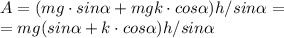 A=(mg \cdot sin \alpha+mgk\cdot cos \alpha )h / sin \alpha=\newline&#10;=mg(sin \alpha+k\cdot cos \alpha )h / sin \alpha