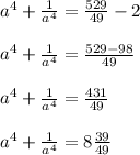 a ^{4}+ \frac{1}{a ^{4} }= \frac{529}{49} -2 \\ \\ a ^{4}+ \frac{1}{a ^{4} }= \frac{529-98}{49} \\ \\a ^{4}+ \frac{1}{a ^{4} }= \frac{431}{49} \\ \\ a ^{4}+ \frac{1}{a ^{4} }=8 \frac{39}{49}