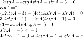 12ctgA+4ctgAsinA-sinA-3=0 \\ &#10;ctgA=? \\ &#10;(12ctgA-3)+(4ctgAsinA-sinA)=0 \\ &#10;3(4ctgA-1)+sinA(4ctgA-1)=0 \\ &#10;(3+sinA)(4ctgA-1)=0 \\ &#10;sinA=-3\ \textless \ -1 \\ &#10;4ctgA-1=0 \Rightarrow 4ctgA=1 \Rightarrow ctgA= \frac{1}{4} \\