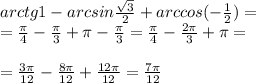 arctg1-arcsin \frac{ \sqrt{3} }{2} +arccos(- \frac{1}{2} )= \\ = \frac{ \pi }{4} - \frac{ \pi }{3} + \pi - \frac{ \pi }{3} = \frac{ \pi }{4} - \frac{2 \pi }{3} + \pi = \\ \\ = \frac{3 \pi }{12} - \frac{8 \pi }{12} + \frac{12 \pi }{12} = \frac{7 \pi }{12}