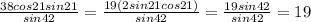 \frac{38cos21sin21}{sin42} = \frac{19(2sin21cos21)}{sin42} = \frac{19sin42}{sin42} =19