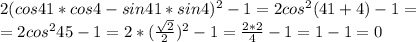 2(cos41*cos4-sin41*sin4)^2-1=2cos^2(41+4)-1=\\=2cos^245-1=2*( \frac{ \sqrt{2} }{2})^2-1= \frac{2*2}{4}-1=1-1=0