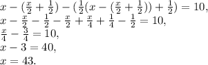 x-(\frac{x}{2}+\frac{1}{2})-(\frac{1}{2}(x-(\frac{x}{2}+\frac{1}{2}))+\frac{1}{2})=10, \\ x-\frac{x}{2}-\frac{1}{2}-\frac{x}{2}+\frac{x}{4}+\frac{1}{4}-\frac{1}{2}=10, \\ \frac{x}{4}-\frac{3}{4}=10, \\ x-3=40, \\ x=43.