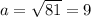 a= \sqrt{81}= 9