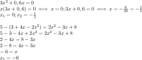 3x^2+0,6x=0 \\ x(3x+0,6)=0\iff x=0;3x+0,6=0 \iff x=- \frac{6}{30} =- \frac{1}{5} \\ &#10;x_1=0;x_2=- \frac{1}{5} \\ \\ &#10;5-(3+4x-2x^2)=2x^2-3x+8 \\ &#10;5-3-4x+2x^2=2x^2-3x+8 \\ &#10;2-4x=8-3x \\ &#10;2-8=4x-3x \\ &#10;-6=x \\ &#10;x_1=-6 \\