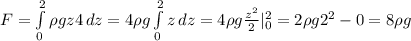 F= \int\limits^2_0 {\rho g z 4} \, dz = 4\rho g \int\limits^2_0{z} \, dz =4\rho g \frac{z^2}{2}|_0^2=2\rho g 2^2-0=8\rho g