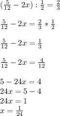 ( \frac{5}{12}-2x ): \frac{1}{2} = \frac{2}{3} \\ \\ \frac{5}{12}-2x = \frac{2}{3}* \frac{1}{2} \\ \\ \frac{5}{12}-2x= \frac{1}{3} \\ \\ \frac{5}{12} -2x= \frac{4}{12} \\ \\ 5-24x=4 \\ 24x=5-4 \\ 24x=1 \\ x= \frac{1}{24} \\