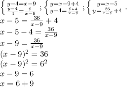 \left \{ {{y-4=x-9} \atop { \frac{y-4}{4}= \frac{9}{x-9} }} \right. ; \left \{ {{y=x-9+4} \atop {y-4= \frac{9*4}{x-9} }} \right. ; \left \{ {{y=x-5} \atop {y= \frac{36}{x-9}+4 }} \right.. \\ x-5= \frac{36}{x-9} +4 \\ x-5-4= \frac{36}{x-9} \\ x-9= \frac{36}{x-9} \\ (x-9)^{2}=36 \\ (x-9)^{2}= 6^{2} \\ x-9=6 \\ x=6+9 \\