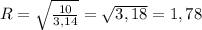 R= \sqrt{ \frac{10}{3,14} } = \sqrt{3,18} = 1,78