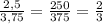 \frac{2,5}{3,75}= \frac{250}{375}= \frac{2}{3}