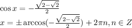 \\ \cos x=-\frac{\sqrt{2- \sqrt{2}} }{2}\\ x=\pm \arccos(-\frac{\sqrt{2- \sqrt{2}} }{2})+2 \pi n,n \in Z