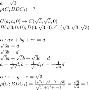 a= \sqrt{3} \\ &#10;\rho(C;BDC_1)=? \\ \\ &#10;C(a;a;0)\rightarrow C( \sqrt{3}; \sqrt{3};0) \\ &#10;B( \sqrt{3};0;0);D(0; \sqrt{3};0);C_1( \sqrt{3}; \sqrt{3}; \sqrt{3}) \\ \\ &#10;\alpha: ax+by+cz=d \\ &#10; \sqrt{3}a=d \\ &#10; \sqrt{3}b=d \\ &#10; \sqrt{3}a+ \sqrt{3}b+ \sqrt{3}c=d \\ &#10;a= \frac{1}{ \sqrt{3} }d;b= \frac{1}{ \sqrt{3} }d;c=- \frac{1}{ \sqrt{3} }d \\ \\ &#10;\alpha:x+y-z= \sqrt{3} \\ &#10;\rho(C;BDC_1)=&#10; \frac{| \sqrt{3}+ \sqrt{3}-0- \sqrt{3} |}{ \sqrt{1^2+1^2+(-1)^2} }=&#10; \frac{ \sqrt{3} }{ \sqrt{3} }=1 \\ &#10;