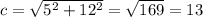 c= \sqrt{5^{2} + 12^{2} } = \sqrt{169} = 13