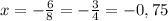 x=- \frac{6}{8}= - \frac{3}{4}=-0,75