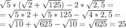 \sqrt{5} *( \sqrt{2} + \sqrt{125} )-2* \sqrt{2,5} = \\ = \sqrt{5*2} + \sqrt{5*125} - \sqrt{4*2,5} = \\ = \sqrt{10} + \sqrt{625} - \sqrt{10} = \sqrt{625} =25