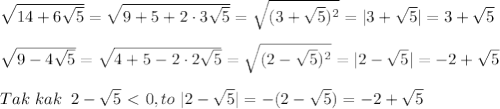 \sqrt{14+6\sqrt5}=\sqrt{9+5+2\cdot 3\sqrt5}=\sqrt{(3+\sqrt5)^2}=|3+\sqrt5|=3+\sqrt5\\\\\sqrt{9-4\sqrt5}=\sqrt{4+5-2\cdot 2\sqrt5}=\sqrt{(2-\sqrt5)^2}=|2-\sqrt5|=-2+\sqrt5\\\\Tak\; kak \; \; 2-\sqrt5\ \textless \ 0, to\; |2-\sqrt5|=-(2-\sqrt5)=-2+\sqrt5