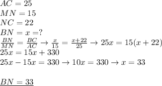 AC=25 \\ &#10;MN=15 \\ &#10;NC=22 \\ &#10;BN=x=? \\ &#10; \frac{BN}{MN} = \frac{BC}{AC} \rightarrow&#10; \frac{x}{15} = \frac{x+22}{25} \rightarrow &#10;25x=15(x+22) \\ &#10;25x=15x+330 \\ &#10;25x-15x=330\rightarrow 10x=330 \rightarrow x=33 \\ \\ &#10;\underline{BN=33}