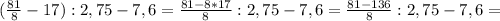 ( \frac{81}{8} -17):2,75-7,6=\frac{81-8*17}{8} :2,75-7,6= \frac{81-136}{8} :2,75-7,6=