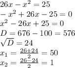 26x- x^{2} =25 \\ - x^{2} +26x-25=0 \\ x^{2} -26x+25=0 \\ D=676-100=576 \\ \sqrt{D} =24 \\ x_{1} = \frac{26+24}{2} =50 \\ x_{2} = \frac{26-24}{2} =1