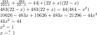 \frac{483}{22+x}+\frac{483}{22-x}=44|*(22+x)(22-x)\\483(22-x)+483(22+x)=44(484-x^2)\\10626-483x+10626+483x=21296-44x^2\\44x^2=44\\x^2=1\\x=^+_-1