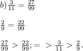 b) \frac{3}{11} = \frac{27}{99} \\ \\ \frac{2}{9} = \frac{22}{99} \\ \\ \frac{27}{99}\ \textgreater \ \frac{22}{99}; =\ \textgreater \ \frac{3}{11} \ \textgreater \ \frac{2}{9} .