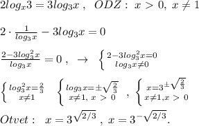 2log_{x}3=3log_3x\; ,\; \; ODZ:\; x\ \textgreater \ 0,\; x\ne 1\\\\2\cdot \frac{1}{log_3x}-3log_3x=0\\\\ \frac{2-3log^2_3x}{log_3x} =0\; ,\; \; \to \; \; \left \{ {{2-3log^2_3x=0} \atop {log_3x\ne 0}} \right. \\\\ \left \{ {{log^2_3x=\frac{2}{3}} \atop {x\ne 1}} \right. \; \; \left \{ {{log_3x=\pm \sqrt{\frac{2}{3}}} \atop {x\ne 1,\; x\ \textgreater \ 0}} \right. \; ,\; \left \{ {{x=3^{\pm \sqrt{\frac{2}{3}}}} \atop {x\ne 1,x\ \textgreater \ 0}} \right. \\\\Otvet:\; \; x=3^{\sqrt{2/3}}\; ,\; x=3^{-\sqrt{2/3}}.