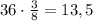 36\cdot \frac{3}{8}=13,5