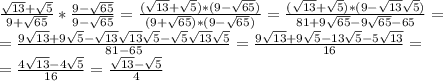 \frac{ \sqrt{13}+ \sqrt{5} }{9+ \sqrt{65} } * \frac{ 9- \sqrt{65} }{9- \sqrt{65} }= \frac{(\sqrt{13}+ \sqrt{5} )*(9- \sqrt{65})}{(9+ \sqrt{65})*(9- \sqrt{65})} = \frac{(\sqrt{13}+ \sqrt{5} )*(9- \sqrt{13} \sqrt{5} )}{81+9 \sqrt{65}-9 \sqrt{65}- 65}= \\ = \frac{9 \sqrt{13}+9 \sqrt{5}- \sqrt{13}\sqrt{13} \sqrt{5}-\sqrt{5} \sqrt{13} \sqrt{5} }{81-65}= \frac{9 \sqrt{13}+9 \sqrt{5}-13 \sqrt{5}-5 \sqrt{13} }{16}= \\ = \frac{4 \sqrt{13} -4 \sqrt{5} }{16}= \frac{ \sqrt{13}- \sqrt{5} }{4}