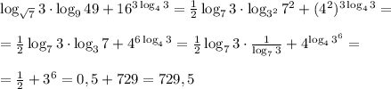 \log _{\sqrt{7}}3\cdot\log_{9}49+ 16 ^{3\log_{4}3} = \frac{1}{2}\log _73\cdot\log_{3^2}7^2+ (4^2) ^{3\log_{4}3} = \\\\ = \frac{1}{2}\log _73\cdot\log_37+ 4 ^{6\log_{4}3} = \frac{1}{2}\log _73\cdot\frac{1}{\log_73}+ 4 ^{\log_{4}3^6} = \\\\ = \frac{1}{2}+3^6 = 0,5+729 = 729,5