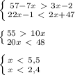 \left \{ {{57-7x\ \textgreater \ 3x-2} \atop {22x-1\ \textless \ 2x+47}} \right. \\ \\ \left \{ {{55\ \textgreater \ 10x} \atop {20x\ \textless \ 48}} \right. \\ \\ \left \{ {{x\ \textless \ 5,5} \atop {x\ \textless \ 2,4}} \right.