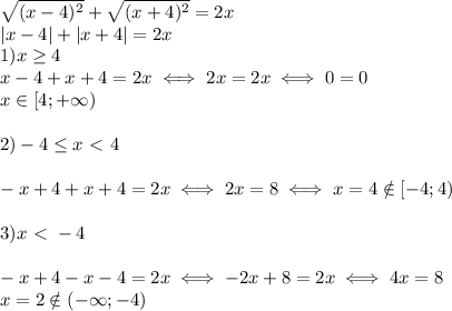 \sqrt{(x-4)^2 } +\sqrt{(x+4)^2} =2x \\ &#10;|x-4|+|x+4|=2x \\ &#10;1)x \geq 4 \\ &#10;x-4+x+4=2x\iff 2x=2x\iff 0=0 \\ x\in[4;+\infty) \\ \\ &#10;2)-4 \leq x \ \textless \ 4 \\ \\ &#10;-x+4+x+4=2x\iff 2x=8 \iff x=4 \notin[-4;4) \\ \\ &#10;3)x\ \textless \ -4 \\ \\ &#10;-x+4-x-4=2x\iff -2x+8=2x\iff 4x=8 \\ &#10;x=2\notin (-\infty;-4)