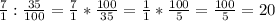 \frac{7}{1} : \frac{35}{100} = \frac{7}{1} * \frac{100}{35} = \frac{1}{1} * \frac{100}{5} = \frac{100}{5} = 20